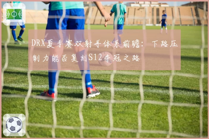 DRX夏季赛双射手体系前瞻：下路压制力能否复刻S12夺冠之路