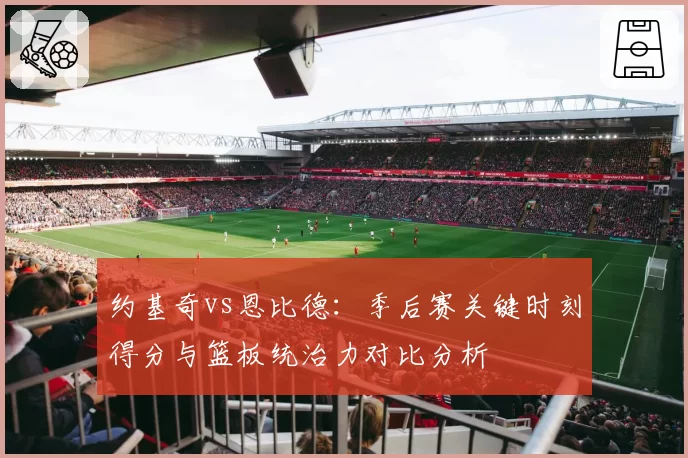 约基奇vs恩比德:季后赛关键时刻得分与篮板统治力对比分析