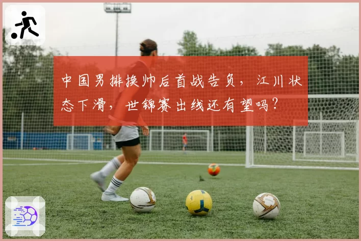 中国男排换帅后首战告负，江川状态下滑，世锦赛出线还有望吗？