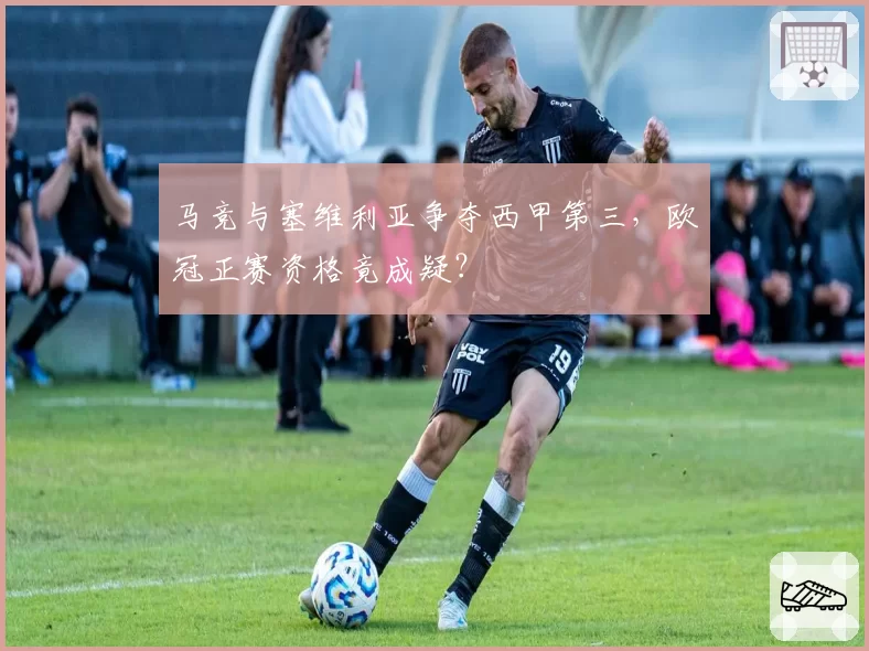 马竞与塞维利亚争夺西甲第三，欧冠正赛资格竟成疑？