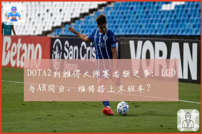 DOTA2利雅得大师赛名额之争:LGD与AR同分,谁将搭上末班车?