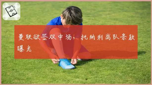 曼联欲签双中场，托纳利离队条款曝光