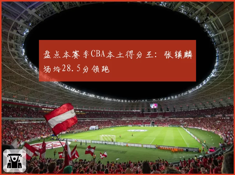 盘点本赛季CBA本土得分王:张镇麟场均28.5分领跑