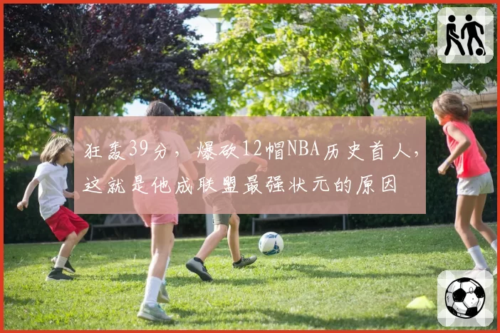 狂轰39分，爆砍12帽NBA历史首人，这就是他成联盟最强状元的原因