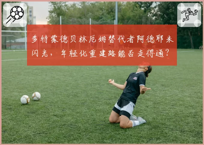 多特蒙德贝林厄姆替代者阿德耶米闪光，年轻化重建路能否走得通？